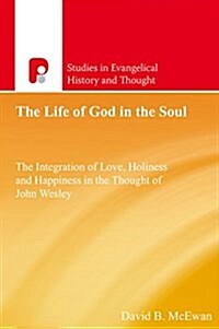 The Life of God in the Soul : The Integration of Love, Holiness and Happiness in the Thought of John Wesley (Paperback)