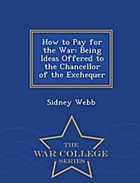 How to Pay for the War: Being Ideas Offered to the Chancellor of the Exchequer - War College Series (Paperback)