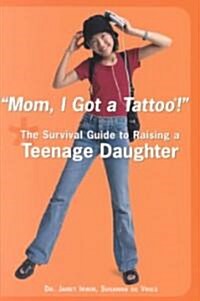 Mom! I Got a Tattoo!: The Survival Guide to Raising a Teenage Daughter (Paperback)