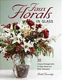 Faux Florals in Glass: 30-Plus Unique Arrangements in Clear Vases and Other Glassware (Paperback)
