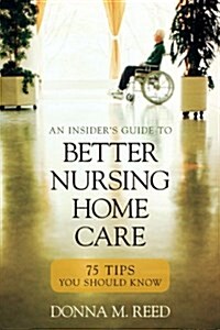 Insiders Guide to Better Nursing Home Care: 75 Tips You Should Know (Paperback)