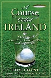 A Course Called Ireland: A Long Walk in Search of a Country, a Pint, and the Next Tee (Hardcover)