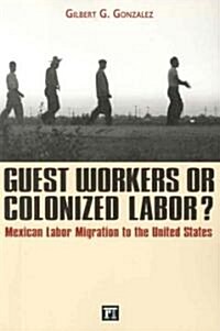 Guest Workers or Colonized Labor? : Mexican Labor Migration to the United States (Paperback)