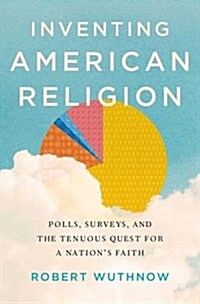 Inventing American Religion: Polls, Surveys, and the Tenuous Quest for a Nations Faith (Hardcover)