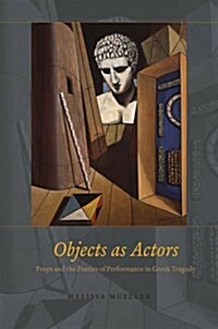 Objects as Actors: Props and the Poetics of Performance in Greek Tragedy (Hardcover)