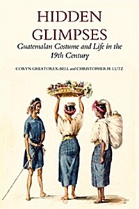 Hidden Glimpses: Guatemalan Costume and Life in the 19th Century (Hardcover)