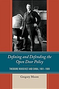 Defining and Defending the Open Door Policy: Theodore Roosevelt and China, 1901-1909 (Hardcover)