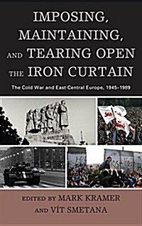 Imposing, Maintaining, and Tearing Open the Iron Curtain: The Cold War and East-Central Europe, 1945-1989 (Paperback)