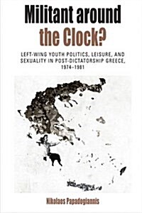 Militant Around the Clock? : Left-Wing Youth Politics, Leisure, and Sexuality in Post-Dictatorship Greece, 1974-1981 (Hardcover)