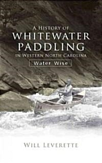 A History of Whitewater Paddling in Western North Carolina: Water Wise (Paperback)