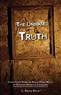 The Unbiased Truth: Using Gods Word to Break Down Walls of Division Between Churches (Paperback)