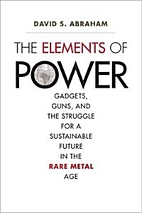 The Elements of Power: Gadgets, Guns, and the Struggle for a Sustainable Future in the Rare Metal Age (Hardcover)