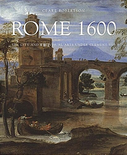 Rome 1600: The City and the Visual Arts Under Clement VIII (Hardcover)