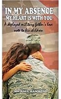 In My Absence My Heart Is with You: A Deployed Military Fathers Love Note to His Children (Hardcover)