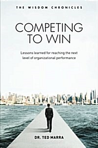Competing to Win: Lessons Learned for Reaching the Next Level of Organizational Performance (Paperback)