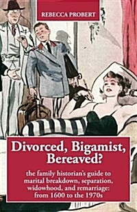 Divorced, Bigamist, Bereaved? the Family Historians Guide to Marital Breakdown, Separation, Widowhood, and Remarriage: From 1600 to the 1970s (Paperback)