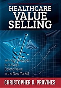 Healthcare Value Selling: Winning Strategies to Sell and Defend Value in the New Market (Hardcover)