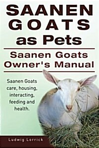 Saanen Goats as Pets. Saanen Goats Owners Manual. Saanen Goats Care, Housing, Interacting, Feeding and Health. (Paperback)