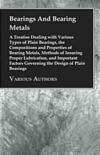Bearings and Bearing Metals - A Treatise Dealing with Various Types of Plain Bearings, the Compositions and Properties of Bearing Metals, Methods of I (Paperback)