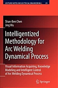 Intelligentized Methodology for Arc Welding Dynamical Processes: Visual Information Acquiring, Knowledge Modeling and Intelligent Control (Paperback)
