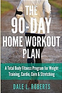The 90-Day Home Workout Plan: A Total Body Fitness Program for Weight Training, Cardio, Core & Stretching (Paperback)
