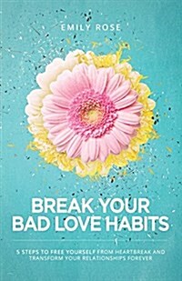 Break Your Bad Love Habits: 5 Steps to Free Yourself from Heartbreak and Transform Your Relationships Forever (Paperback)