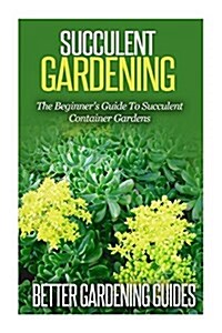 Succulent Gardening: The Beginners Guide to Succulent Container Gardens (Paperback)