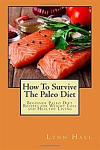 How To Survive The Paleo Diet: Beginner Paleo Diet Recipes for Weight Loss and Healthy Living (Paperback)