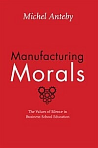 Manufacturing Morals: The Values of Silence in Business School Education (Paperback)