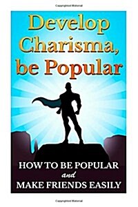 Develop Charisma, Be Popular: How to Be Popular and Make Friends Easily (Paperback)