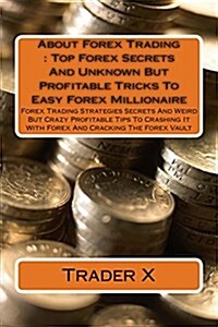 About Forex Trading: Top Forex Secrets and Unknown But Profitable Tricks to Easy Forex Millionaire: Forex Trading Strategies Secrets and We (Paperback)