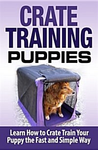 Crate Training Puppies: Learn How to Crate Train Your Dog the Fast and Easy Way (Paperback)