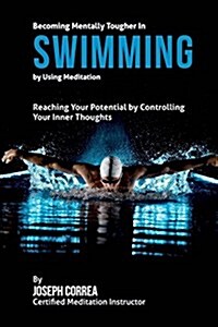 Becoming Mentally Tougher in Swimming by Using Meditation: Reach Your Potential by Controlling Your Inner Thoughts (Paperback)