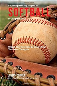 Become Mentally Tougher in Softball by Using Meditation: Unlock Your Potential by Controlling Your Inner Thoughts (Paperback)