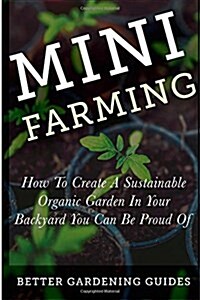 Mini Farming: How to Create a Sustainable Organic Garden in Your Backyard You Can Be Proud of (Paperback)