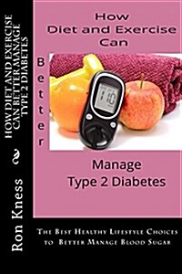 How Diet and Exercise Can Better Manage Type 2 Diabetes: The Best Healthy Lifestyle Choices to Better Manage Blood Sugar (Paperback)