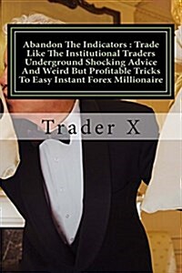 Abandon the Indicators: Trade Like the Institutional Traders Underground Shocking Advice and Weird But Profitable Tricks to Easy Instant Forex (Paperback)