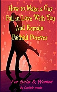 How to Make a Guy Fall in Love with You and Remain Faithful Forever: Dating Tips for Girls and Women (Paperback)