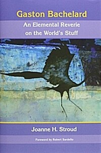 Gaston Bachelard: An Elemental Reverie of the Worlds Stuff (Hardcover)
