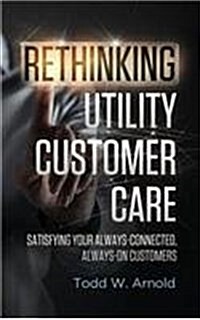 Rethinking Utility Customer Care: Satisfying Your Always-Connected, Always-On Customers (Hardcover)