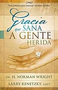 Gracia Que Sana a Gente Herida: Pasos Practicos Para Restaurar Relaciones Desechas (Paperback)