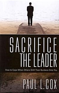 Sacrifice the Leader: How to Cope When Others Shift Their Burdens Onto You (Paperback)