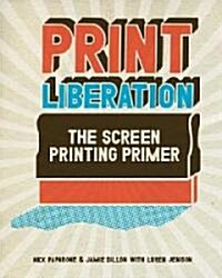 Print Liberation: The Screen Printing Primer (Paperback)