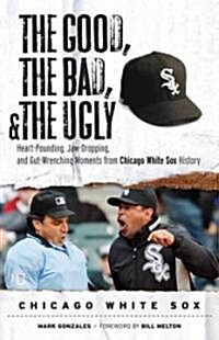 The Good, the Bad, & the Ugly: Chicago White Sox: Heart-Pounding, Jaw-Dropping, and Gut-Wrenching Moments from Chicago White Sox History (Paperback)