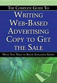 The Complete Guide to Writing Web-Based Advertising Copy to Get the Sale: What You Need to Know Explained Simply (Paperback)