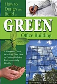 How to Design and Build a Green Office Building: A Complete Guide to Making Your New or Existing Building Environmentally Healthy (Paperback)