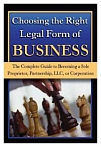 Choosing the Right Legal Form of Business: The Complete Guide to Becoming a Sole Proprietor, Partnership, LLC, or Corporation (Paperback)