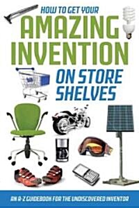 How to Get Your Amazing Invention on Store Shelves: An A-Z Guidebook for the Undiscovered Inventor (Paperback)