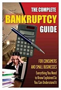 The Complete Bankruptcy Guide for Consumers and Small Businesses: Everything You Need to Know Explained So You Can Understand It (Paperback)