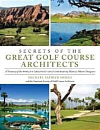 Secrets of the Great Golf Course Architects: The Creation of the WORLDS GREATEST GOLF COURSES in the Words and Images of Historys Master Designers (Hardcover)